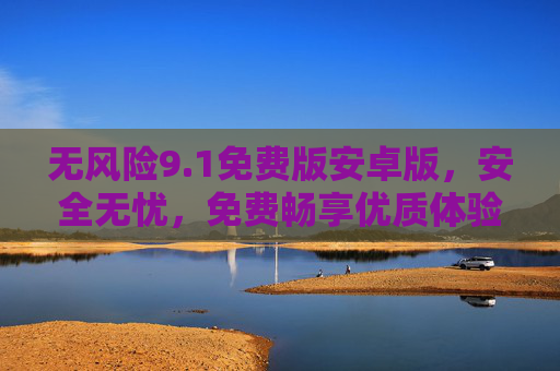 无风险9.1免费版安卓版，安全无忧，免费畅享优质体验