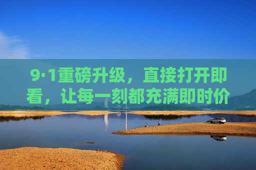 9·1重磅升级，直接打开即看，让每一刻都充满即时价值