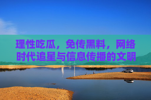 理性吃瓜，免传黑料，网络时代追星与信息传播的文明边界