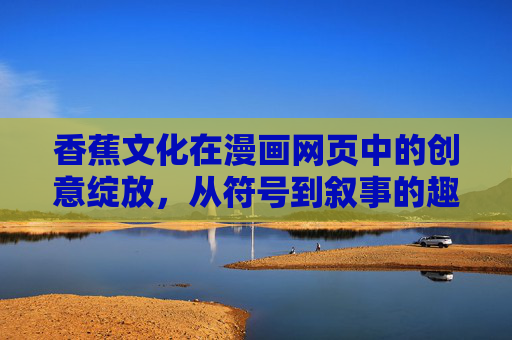 香蕉文化在漫画网页中的创意绽放，从符号到叙事的趣味探索——一场关于黄与甜的文化狂欢