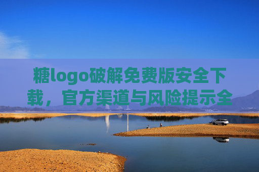 糖logo破解免费版安全下载，官方渠道与风险提示全解析