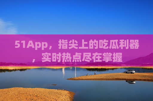 51App，指尖上的吃瓜利器，实时热点尽在掌握