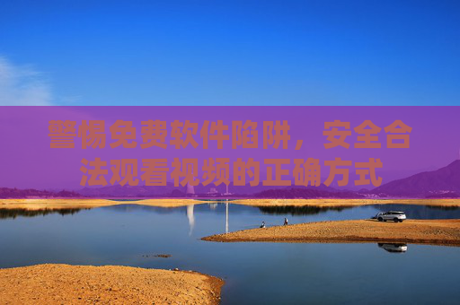 警惕免费软件陷阱，安全合法观看视频的正确方式