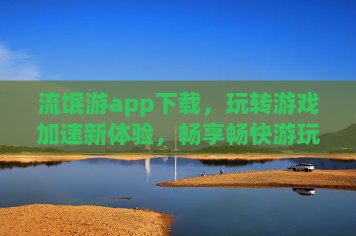 流氓游app下载，玩转游戏加速新体验，畅享畅快游玩乐趣