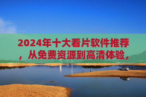 2024年十大看片软件推荐，从免费资源到高清体验，总有一款适合你