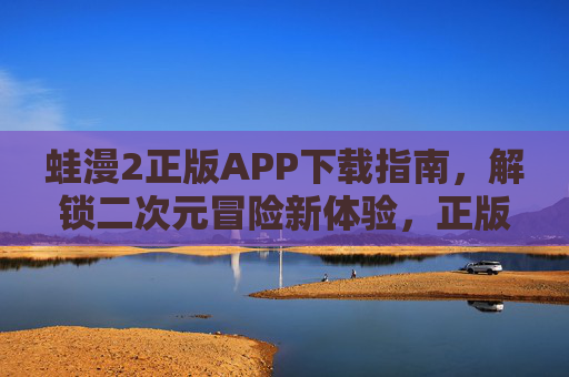 蛙漫2正版APP下载指南，解锁二次元冒险新体验，正版畅玩不踩坑！