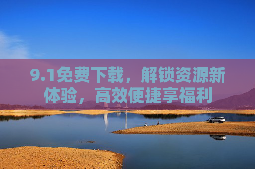 9.1免费下载，解锁资源新体验，高效便捷享福利
