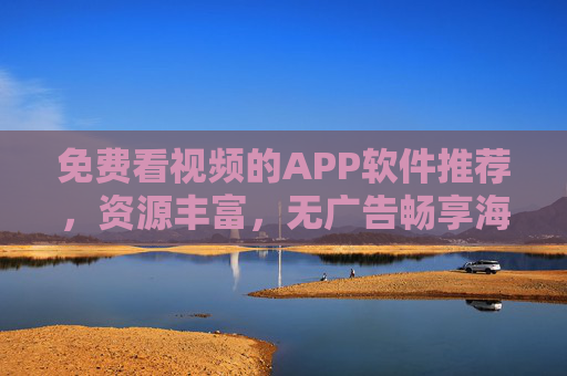 免费看视频的APP软件推荐,资源丰富,无广告畅享海量影视盛宴