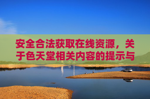 安全合法获取在线资源，关于色天堂相关内容的提示与建议