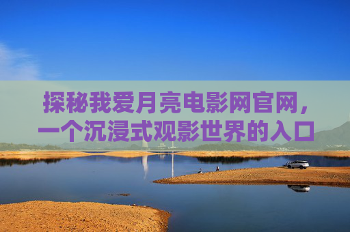 探秘我爱月亮电影网官网，一个沉浸式观影世界的入口