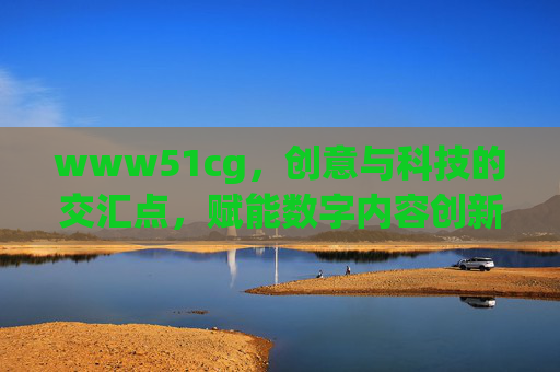 www51cg，创意与科技的交汇点，赋能数字内容创新