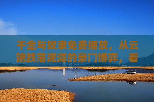 千金与奴隶免费播放,从云端跌落泥潭的豪门博弈,看命运反转的惊心动魄
