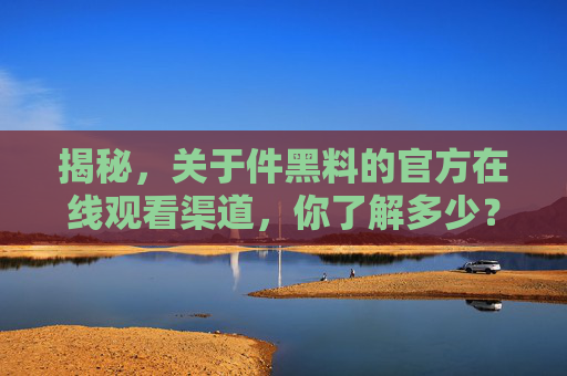 揭秘,关于件黑料的官方在线观看渠道,你了解多少?