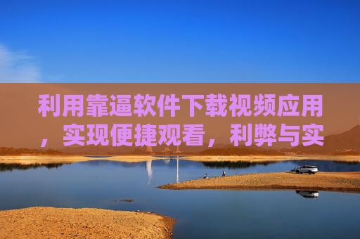 利用靠逼软件下载视频应用，实现便捷观看，利弊与实用指南