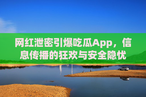 网红泄密引爆吃瓜App，信息传播的狂欢与安全隐忧