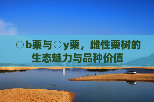 ○b栗与○y栗,雌性栗树的生态魅力与品种价值