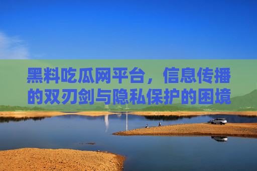 黑料吃瓜网平台，信息传播的双刃剑与隐私保护的困境