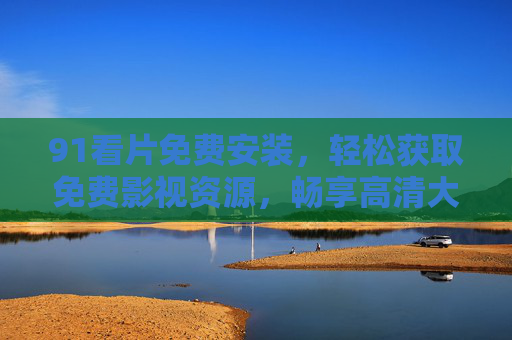 91看片免费安装，轻松获取免费影视资源，畅享高清大片体验