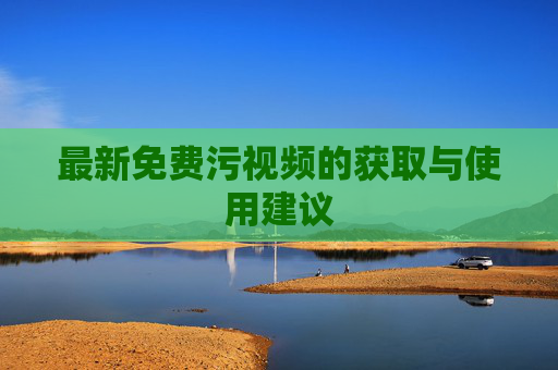 最新免费污视频的获取与使用建议