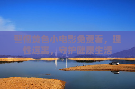 警惕黄色小电影免费看,理性远离,守护健康生活