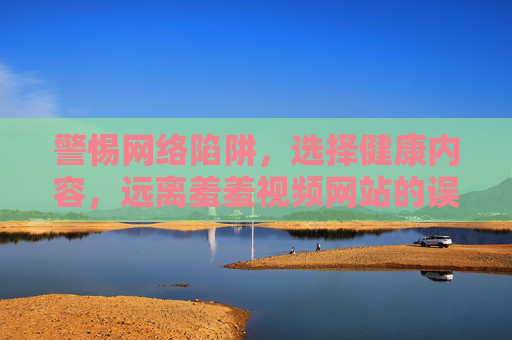 警惕网络陷阱，选择健康内容，远离羞羞视频网站的误导