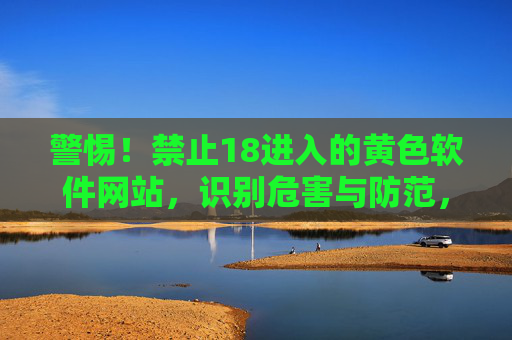 警惕！禁止18进入的黄色软件网站，识别危害与防范，守护未成年人安全