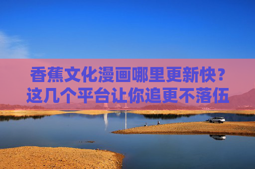 香蕉文化漫画哪里更新快？这几个平台让你追更不落伍！