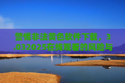 警惕非法黄色软件下载，3.032025在线观看的风险与正确应对