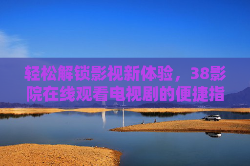 轻松解锁影视新体验，38影院在线观看电视剧的便捷指南