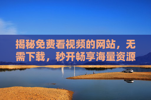 揭秘免费看视频的网站，无需下载，秒开畅享海量资源！