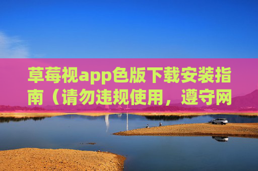 草莓视app色版下载安装指南（请勿违规使用，遵守网络法律法规）