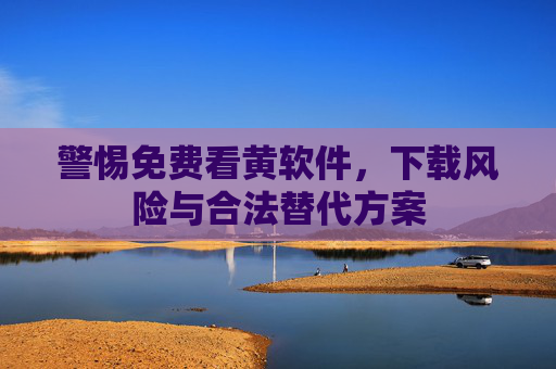 警惕免费看黄软件，下载风险与合法替代方案