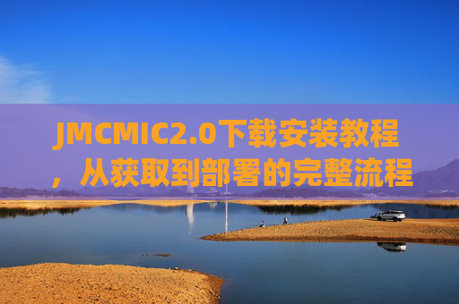 JMCMIC2.0下载安装教程，从获取到部署的完整流程