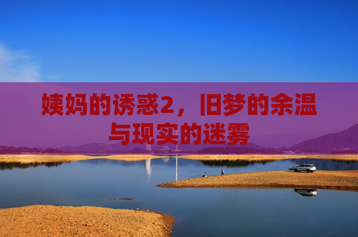 姨妈的诱惑2，旧梦的余温与现实的迷雾