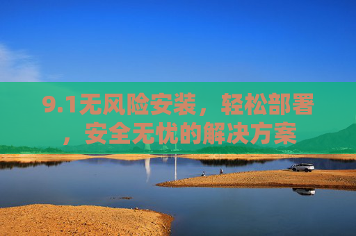 9.1无风险安装,轻松部署,安全无忧的解决方案