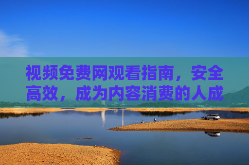 视频免费网观看指南，安全高效，成为内容消费的人成