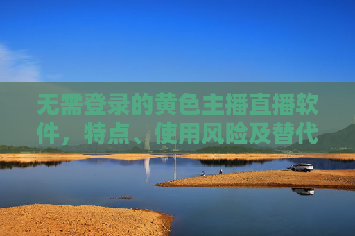 无需登录的黄色主播直播软件，特点、使用风险及替代方案探讨