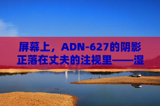 屏幕上，ADN-627的阴影正落在丈夫的注视里——湿漉漉的骄傲，在黑暗中泛起诡异的涟漪（17）