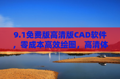 9.1免费版高清版CAD软件，零成本高效绘图，高清体验提升设计精度