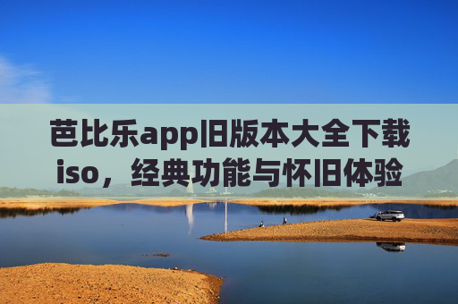 芭比乐app旧版本大全下载iso，经典功能与怀旧体验的完美复刻
