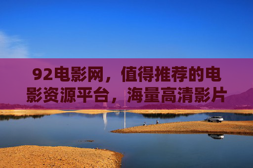 92电影网，值得推荐的电影资源平台，海量高清影片满足你的观影需求
