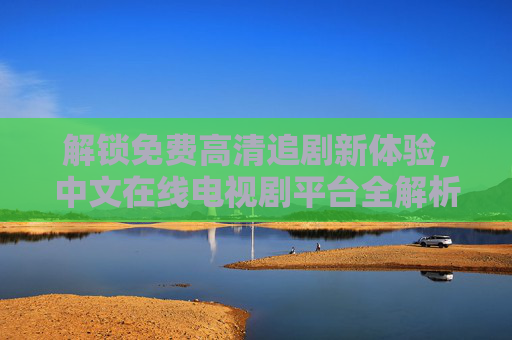 解锁免费高清追剧新体验，中文在线电视剧平台全解析
