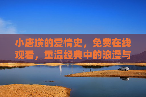 小唐璜的爱情史，免费在线观看，重温经典中的浪漫与纠葛
