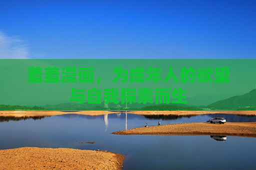 羞羞漫画，为成年人的欲望与自我探索而生