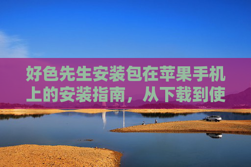 好色先生安装包在苹果手机上的安装指南,从下载到使用的全流程解析