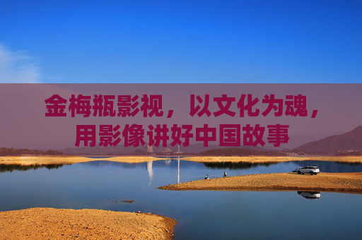 金梅瓶影视，以文化为魂，用影像讲好中国故事