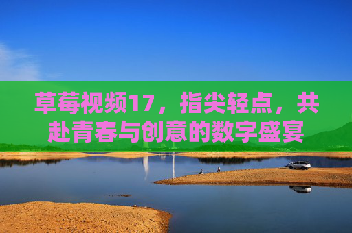 草莓视频17，指尖轻点，共赴青春与创意的数字盛宴