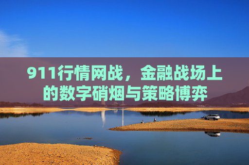 911行情网战，金融战场上的数字硝烟与策略博弈