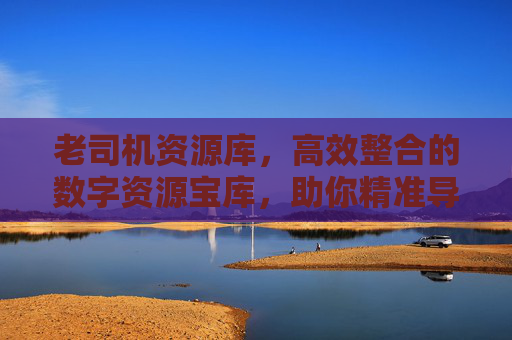 老司机资源库，高效整合的数字资源宝库，助你精准导航信息海洋