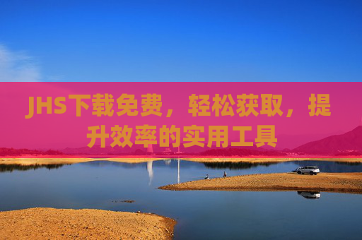JHS下载免费，轻松获取，提升效率的实用工具